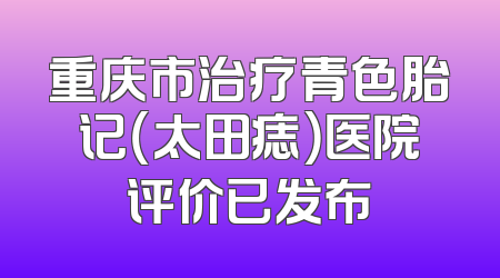 重庆市治疗青色胎记（太田痣）医院评价已发布