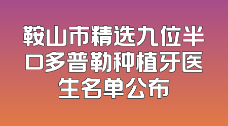 鞍山市精选九位半口多普勒种植牙医生名单公布