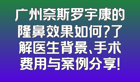 广州奈斯罗宇康的隆鼻效果如何？了解医生背景、手术费用与案例分享！