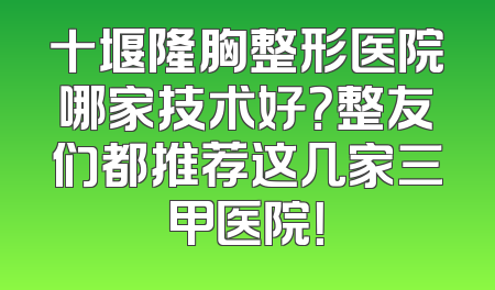十堰隆胸整形医院哪家技术好？整友们都推荐这几家三甲医院！