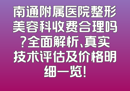 南通附属医院整形美容科收费合理吗？全面解析、真实技术评估及价格明细一览！