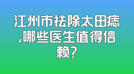 江州市祛除太田痣，哪些医生值得信赖？