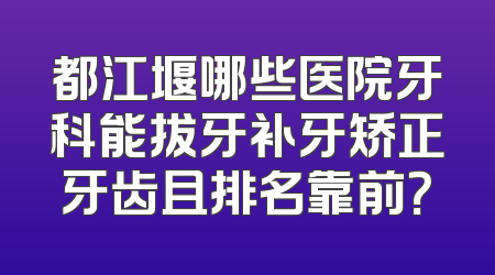 都江堰哪些医院牙科能拔牙补牙矫正牙齿且排名靠前？