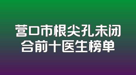 营口市根尖孔未闭合前十医生榜单