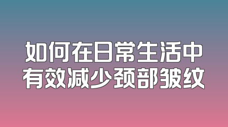 如何在日常生活中有效减少颈部皱纹