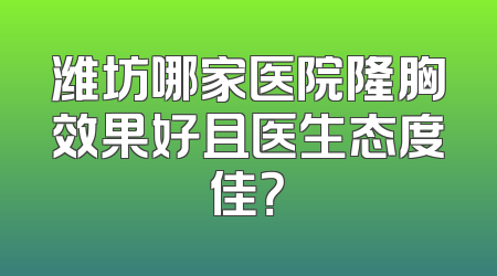 潍坊哪家医院隆胸效果好且医生态度佳？