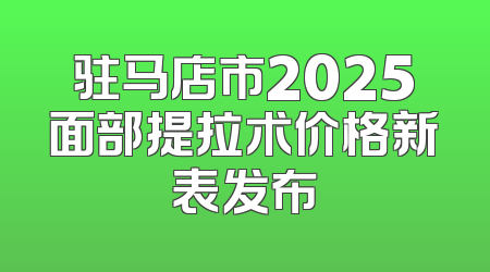 驻马店市2025面部提拉术价格新表发布
