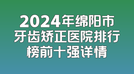 2024年绵阳市牙齿矫正医院排行榜前十强详情