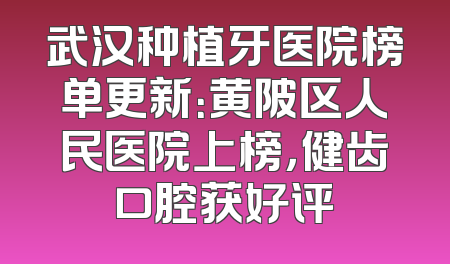 武汉种植牙医院榜单更新：黄陂区人民医院上榜，健齿口腔获好评