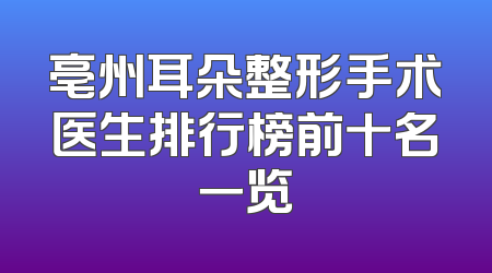亳州耳朵整形手术医生排行榜前十名一览