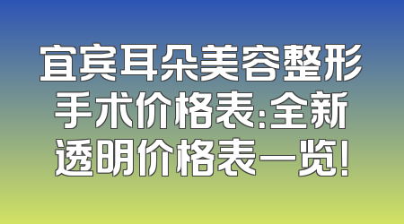 宜宾耳朵美容整形手术价格表：全新透明价格表一览！