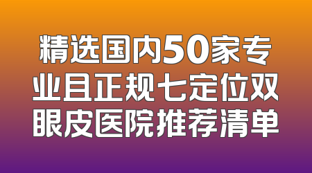 精选国内50家专业且正规七定位双眼皮医院推荐清单