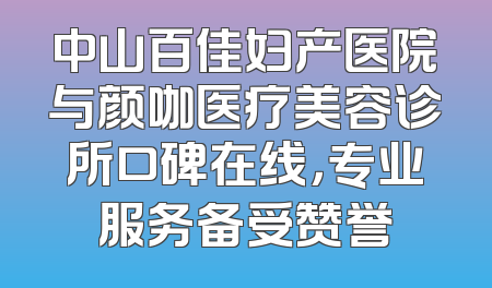 中山百佳妇产医院与颜咖医疗美容诊所口碑在线，专业服务备受赞誉