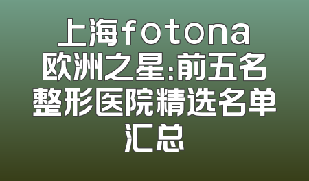 上海fotona欧洲之星：前五名整形医院精选名单汇总