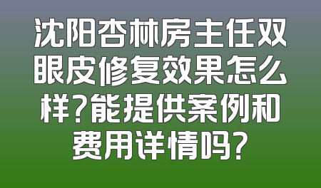 沈阳杏林房主任双眼皮修复效果怎么样？能提供案例和费用详情吗？