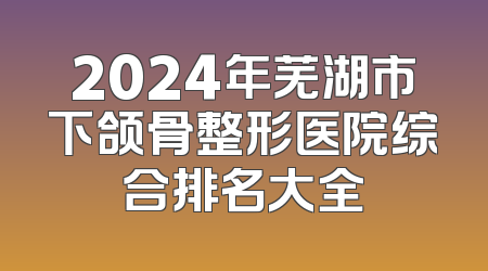 2024年芜湖市下颌骨整形医院综合排名大全