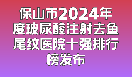 保山市2024年度玻尿酸注射去鱼尾纹医院十强排行榜发布