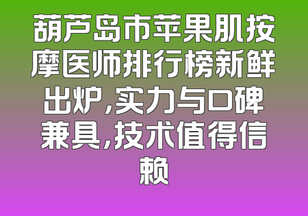 葫芦岛市苹果肌按摩医师排行榜新鲜出炉，实力与口碑兼具，技术值得信赖