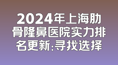 2024年上海肋骨隆鼻医院实力排名更新：寻找选择