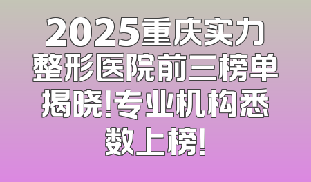 2025重庆实力整形医院前三榜单揭晓！专业机构悉数上榜！