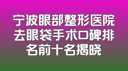 宁波眼部整形医院去眼袋手术口碑排名前十名揭晓