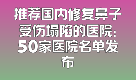 推荐国内修复鼻子受伤塌陷的医院：50家医院名单发布