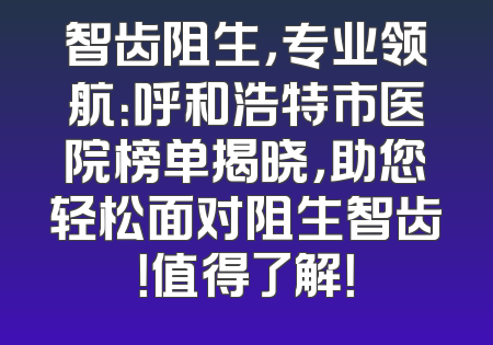 智齿阻生，专业领航：呼和浩特市医院榜单揭晓，助您轻松面对阻生智齿！值得了解！
