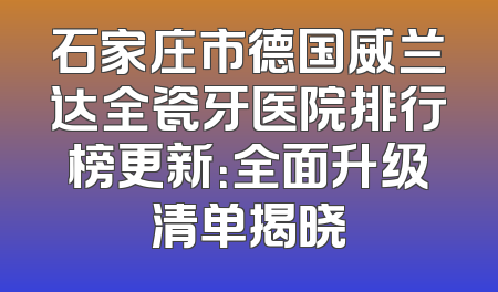 石家庄市德国威兰达全瓷牙医院排行榜更新：全面升级清单揭晓