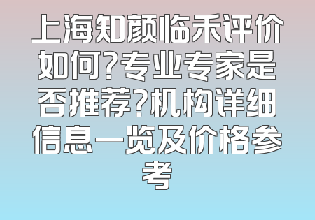 上海知颜临禾评价如何？专业专家是否推荐？机构详细信息一览及价格参考
