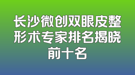 长沙微创双眼皮整形术专家排名揭晓前十名