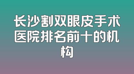 长沙割双眼皮手术医院排名前十的机构