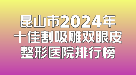 昆山市2024年十佳割吸雕双眼皮整形医院排行榜