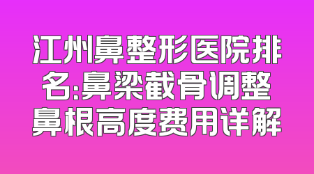 江州鼻整形医院排名：鼻梁截骨调整鼻根高度费用详解