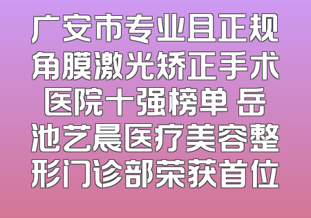 广安市专业且正规角膜激光矫正手术医院十强榜单 岳池艺晨医疗美容整形门诊部荣获首位