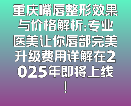 重庆嘴唇整形效果与价格解析：专业医美让你唇部完美升级费用详解在2025年即将上线！