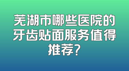 芜湖市哪些医院的牙齿贴面服务值得推荐？