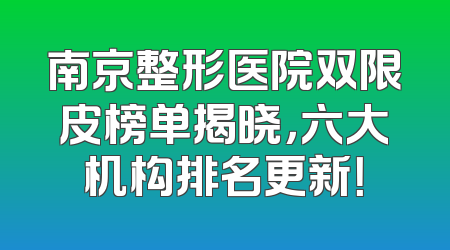 南京整形医院双限皮榜单揭晓，六大机构排名更新！