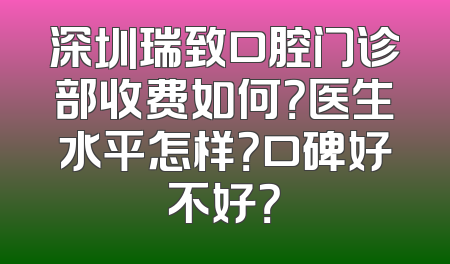 深圳瑞致口腔门诊部收费如何？医生水平怎样？口碑好不好？