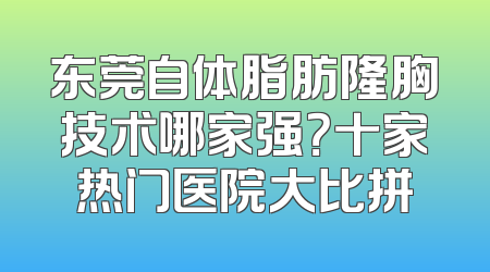 东莞自体脂肪隆胸技术哪家强？十家热门医院大比拼