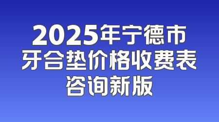 2025年宁德市牙合垫价格收费表咨询新版