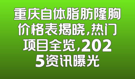 重庆自体脂肪隆胸价格表揭晓，热门项目全览，2025资讯曝光
