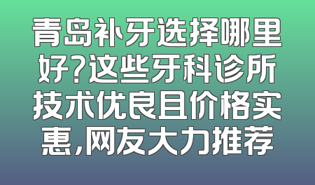 青岛补牙选择哪里好？这些牙科诊所技术优良且价格实惠，网友大力推荐