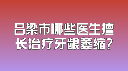 吕梁市哪些医生擅长治疗牙龈萎缩？