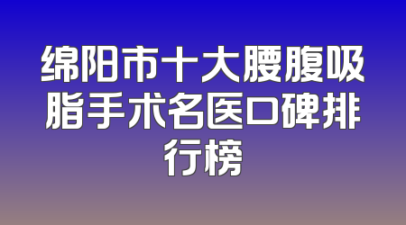 绵阳市十大腰腹吸脂手术名医口碑排行榜