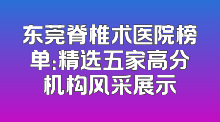 东莞脊椎术医院榜单：精选五家高分机构风采展示