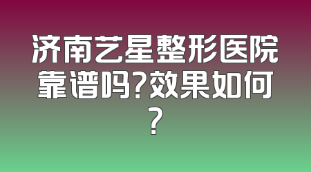 济南艺星整形医院靠谱吗？效果如何？