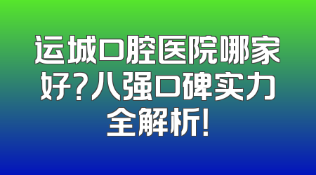 运城口腔医院哪家好？八强口碑实力全解析！