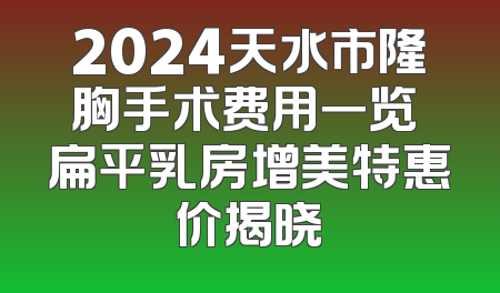 2024天水市隆胸手术费用一览 扁平乳房增美特惠价揭晓