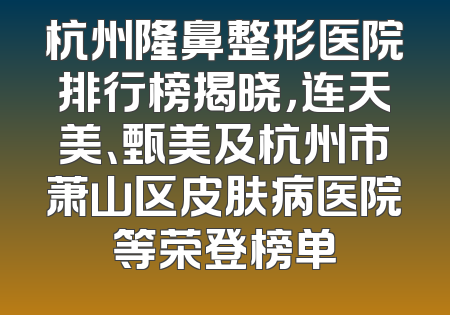 杭州隆鼻整形医院排行榜揭晓，连天美、甄美及杭州市萧山区皮肤病医院等荣登榜单