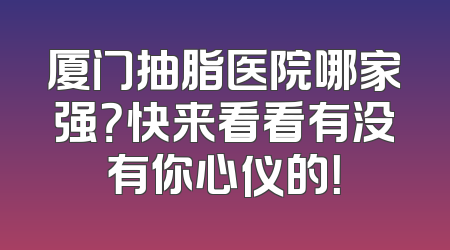 厦门抽脂医院哪家强？快来看看有没有你心仪的！
